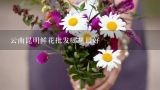 云南昆明鲜花批发哪里最好,在云南昆明开个鲜花店要多少钱的成本啊！