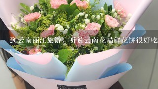 到云南丽江旅游，听说云南花喵鲜花饼很好吃，在丽江可以买到吗？