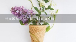 云南潘祥记鲜花饼可以直接吃吗