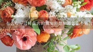 有么有开过鲜花店的朋友？想知道怎么个运营法、