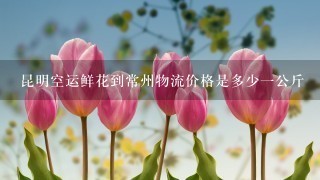 昆明空运鲜花到常州物流价格是多少一公斤