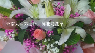 云南大理第七怪，鲜花是蔬菜