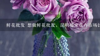 鲜花批发 想做鲜花批发，昆明哪家花卉市场比较好？