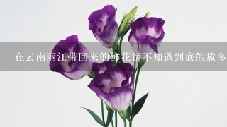 在云南丽江带回来的鲜花饼不知道到底能放多久，它