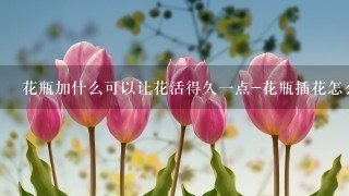 花瓶加什么可以让花活得久一点-花瓶插花怎么养的久