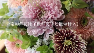 云南的鲜花除了做鲜花饼还能做什么?