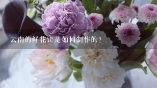 云南的鲜花饼是如何制作的？