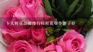 十大鲜花品牌排行榜鲜花哪个牌子好