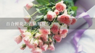 百合鲜花怎么插瓶保存？