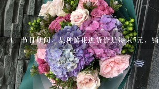 1．节日期间，某种鲜花进货价是每束5元，销售价每束5元；节日卖不出去的鲜花以每束<br/>1、6元价格处理．根据前五年销售情况...