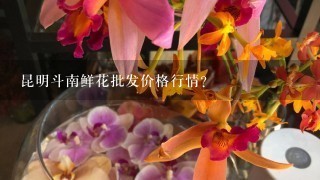 昆明斗南鲜花批发价格行情？