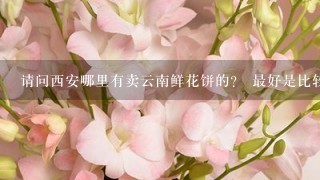 请问西安哪里有卖云南鲜花饼的？ 最好是比较正宗的，谢谢。