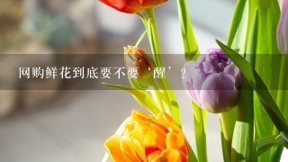 网购鲜花到底要不要‘醒’？