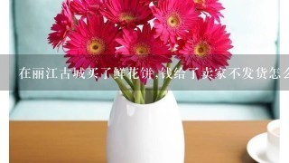 在丽江古城买了鲜花饼,钱给了卖家不发货怎么办