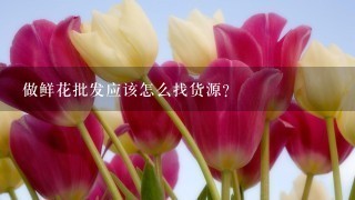 做鲜花批发应该怎么找货源？