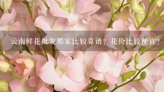 云南鲜花批发那家比较靠谱？花价比较便宜？而且服务