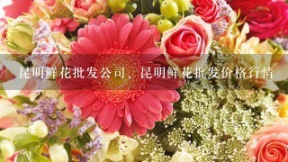 昆明鲜花批发公司、昆明鲜花批发价格行情