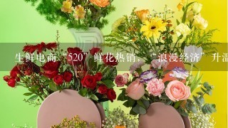 生鲜电商“520”鲜花热销，“浪漫经济”升温、鲜花