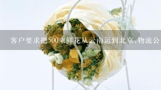 客户要求把500束鲜花从云南运到北京,物流公司可以提