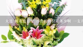 大连 鲜花总汇里 百合的价位是多少啊 一支几头的都什么价位?