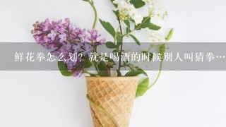 鲜花拳怎么划？就是喝酒的时候别人叫猜拳…