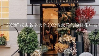 2022鲜花店名字大全2022诗意洋气的鲜花店名字