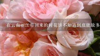 在云南丽江带回来的鲜花饼不知道到底能放多久，它？