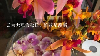 云南大理第七怪，鲜花是蔬菜