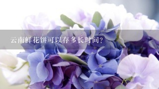 云南鲜花饼可以存多长时间？