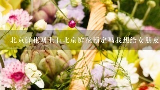 北京鲜花网上有北京鲜花预定吗我想给女朋友订花