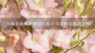 上海爱尚鲜花股份有限公司老板是跑路了吗？