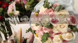 鲜花批发市场的百合花一般多少钱一支啊？