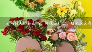 云南最大鲜花市场，鲜花论斤卖，哪来这么多鲜花？