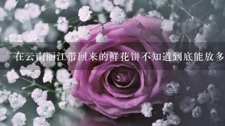 在云南丽江带回来的鲜花饼不知道到底能放多久，它？