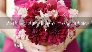 请问邮局可以邮寄花卉吗? 兰花等,国内邮寄有什么特