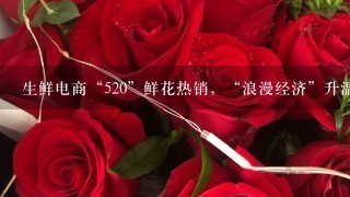 生鲜电商“520”鲜花热销，“浪漫经济”升温、鲜花