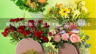 鲜花插在花瓶里，怎样才能让它开得时间长一点？