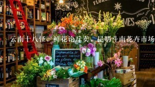 云南十八怪，鲜花论斤卖，昆明斗南花卉市场卖鲜花犹