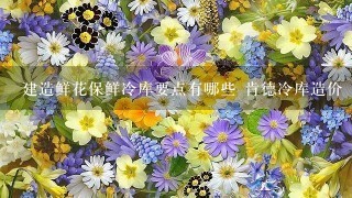 建造鲜花保鲜冷库要点有哪些 肯德冷库造价