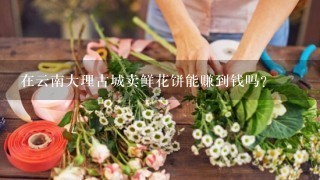 在云南大理古城卖鲜花饼能赚到钱吗？