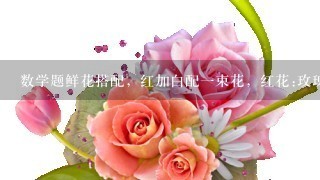 数学题鲜花搭配，红加白配一束花，红花:玫瑰，康乃馨，郁金香。白花:百合，马蹄莲。求答案？