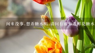 闲来没事,想弄糖水喝,请问有谁知道鲜花糖水怎样做,