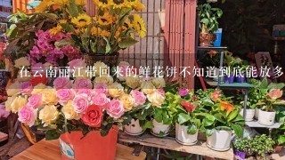 在云南丽江带回来的鲜花饼不知道到底能放多久，它？