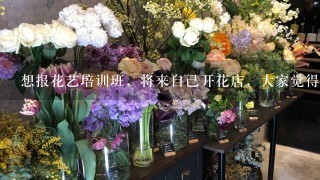 想报花艺培训班，将来自己开花店，大家觉得如何？