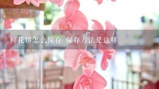 鲜花饼怎么保存 保存方法是这样