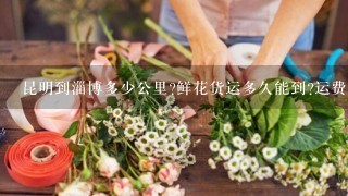 昆明到淄博多少公里?鲜花货运多久能到?运费是多少钱