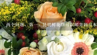 两个问题，第一：昆明鲜花饼可以邮寄到日本吗？要寄