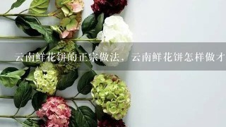 云南鲜花饼的正宗做法，云南鲜花饼怎样做才好吃的做