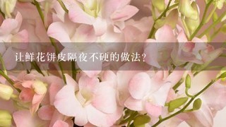 让鲜花饼皮隔夜不硬的做法？