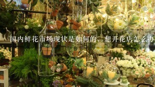 国内鲜花市场现状是如何的，想开花店怎么办？